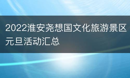 2022淮安尧想国文化旅游景区元旦活动汇总