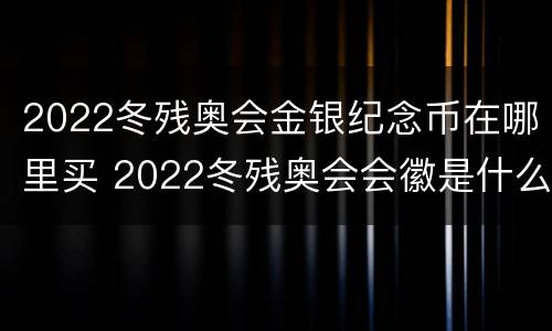 2022冬残奥会金银纪念币在哪里买 2022冬残奥会会徽是什么名字
