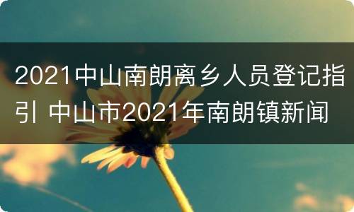 2021中山南朗离乡人员登记指引 中山市2021年南朗镇新闻
