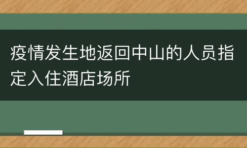 疫情发生地返回中山的人员指定入住酒店场所