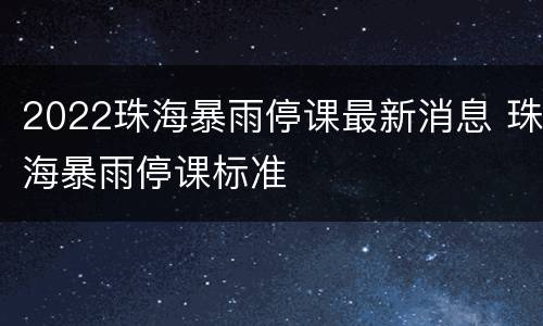 2022珠海暴雨停课最新消息 珠海暴雨停课标准