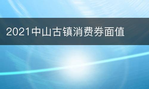 2021中山古镇消费券面值