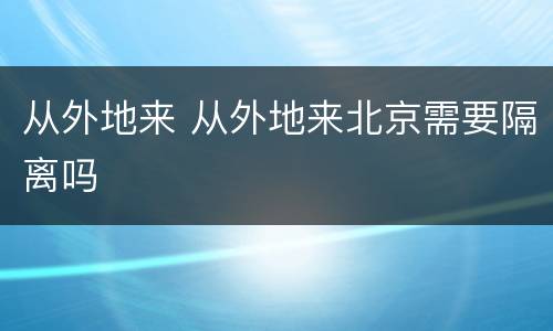 从外地来 从外地来北京需要隔离吗