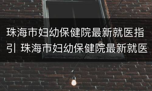 珠海市妇幼保健院最新就医指引 珠海市妇幼保健院最新就医指引电子版