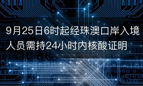 9月25日6时起经珠澳口岸入境人员需持24小时内核酸证明