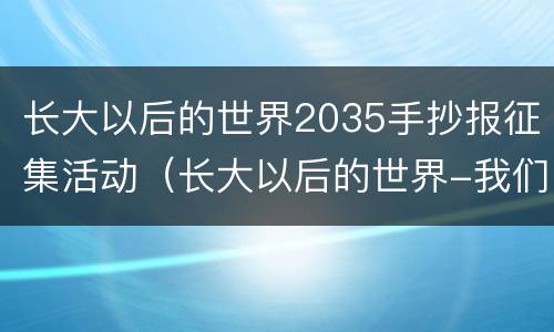 长大以后的世界2035手抄报征集活动（长大以后的世界-我们的2035手抄报）