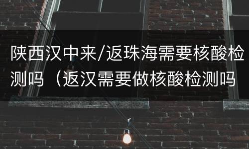 陕西汉中来/返珠海需要核酸检测吗（返汉需要做核酸检测吗）