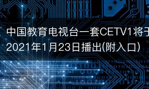 中国教育电视台一套CETV1将于2021年1月23日播出(附入口)