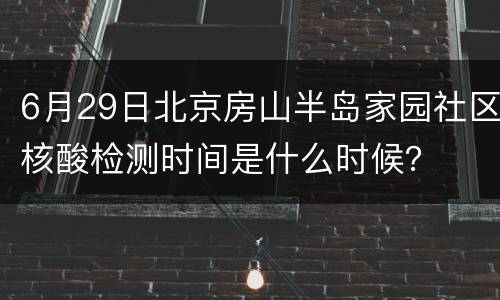 6月29日北京房山半岛家园社区核酸检测时间是什么时候？