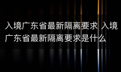 入境广东省最新隔离要求 入境广东省最新隔离要求是什么