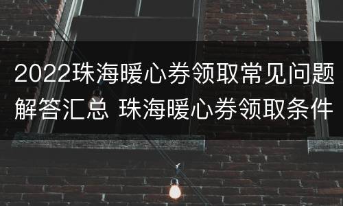2022珠海暖心券领取常见问题解答汇总 珠海暖心券领取条件
