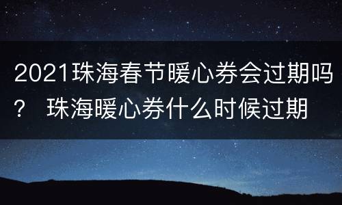 2021珠海春节暖心券会过期吗？ 珠海暖心券什么时候过期