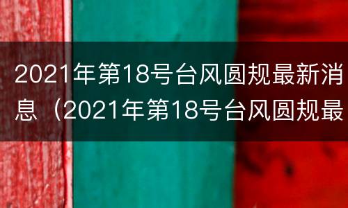 2021年第18号台风圆规最新消息（2021年第18号台风圆规最新消息是什么）