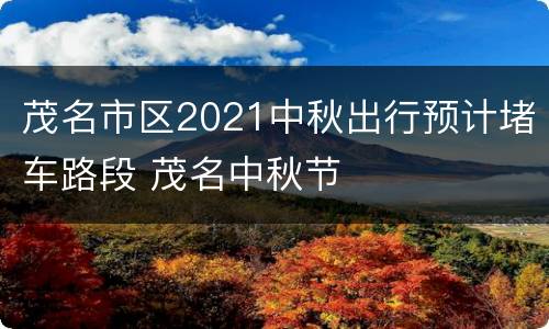 茂名市区2021中秋出行预计堵车路段 茂名中秋节