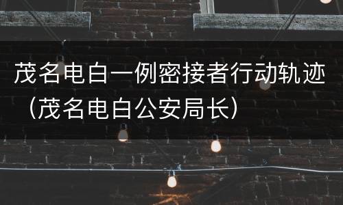 茂名电白一例密接者行动轨迹（茂名电白公安局长）