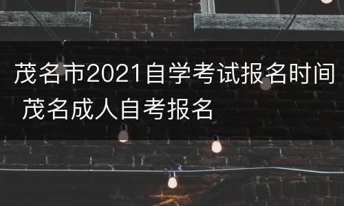 茂名市2021自学考试报名时间 茂名成人自考报名