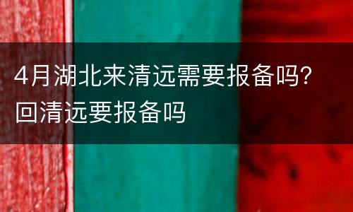 4月湖北来清远需要报备吗？ 回清远要报备吗