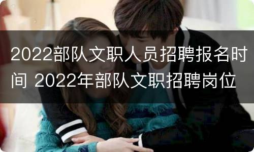 2022部队文职人员招聘报名时间 2022年部队文职招聘岗位