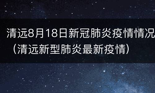 清远8月18日新冠肺炎疫情情况（清远新型肺炎最新疫情）
