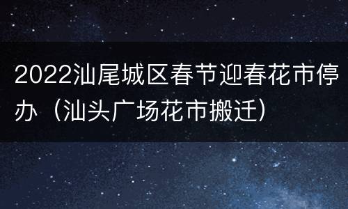 2022汕尾城区春节迎春花市停办（汕头广场花市搬迁）