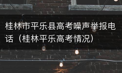 桂林市平乐县高考噪声举报电话（桂林平乐高考情况）