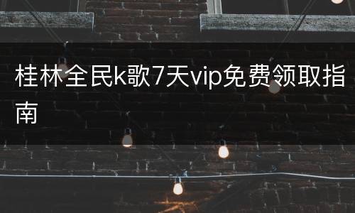 桂林全民k歌7天vip免费领取指南