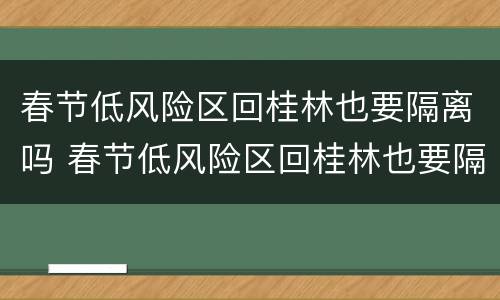 春节低风险区回桂林也要隔离吗 春节低风险区回桂林也要隔离吗今天