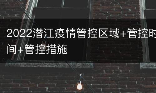2022潜江疫情管控区域+管控时间+管控措施