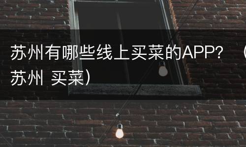 苏州有哪些线上买菜的APP？（苏州 买菜）