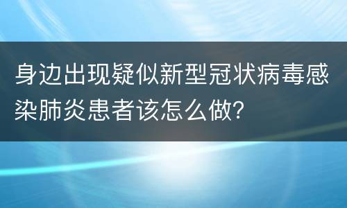 身边出现疑似新型冠状病毒感染肺炎患者该怎么做？