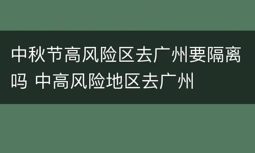 中秋节高风险区去广州要隔离吗 中高风险地区去广州