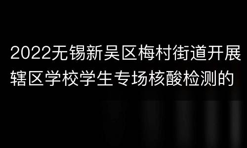 2022无锡新吴区梅村街道开展辖区学校学生专场核酸检测的公告