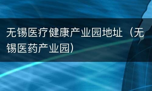 无锡医疗健康产业园地址（无锡医药产业园）