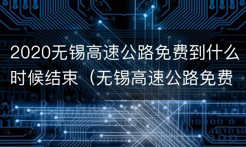 2020无锡高速公路免费到什么时候结束（无锡高速公路免费吗）