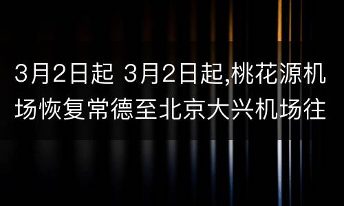 3月2日起 3月2日起,桃花源机场恢复常德至北京大兴机场往返航班