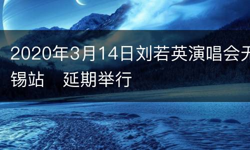 2020年3月14日刘若英演唱会无锡站​延期举行