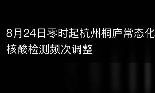 8月24日零时起杭州桐庐常态化核酸检测频次调整