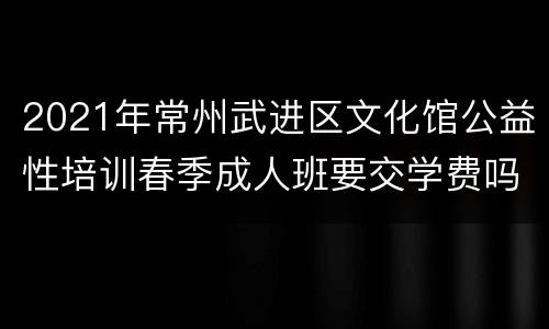 2021年常州武进区文化馆公益性培训春季成人班要交学费吗