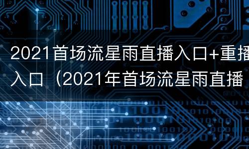 2021首场流星雨直播入口+重播入口（2021年首场流星雨直播）