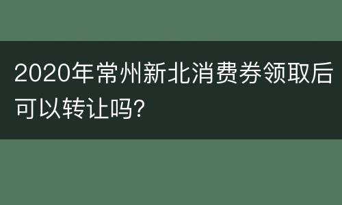2020年常州新北消费券领取后可以转让吗？