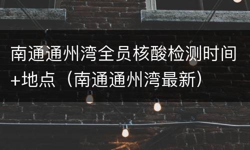 南通通州湾全员核酸检测时间+地点（南通通州湾最新）