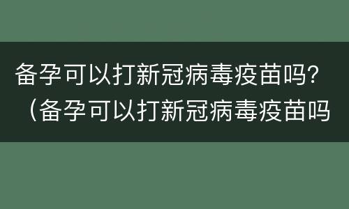 备孕可以打新冠病毒疫苗吗？（备孕可以打新冠病毒疫苗吗）