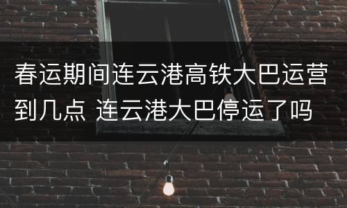 春运期间连云港高铁大巴运营到几点 连云港大巴停运了吗