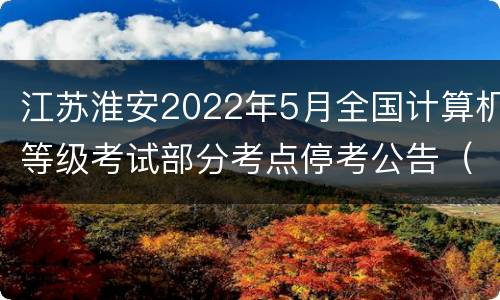 江苏淮安2022年5月全国计算机等级考试部分考点停考公告（附名单）