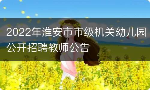 2022年淮安市市级机关幼儿园公开招聘教师公告