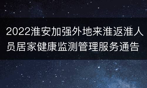 2022淮安加强外地来淮返淮人员居家健康监测管理服务通告（2022年第10号）