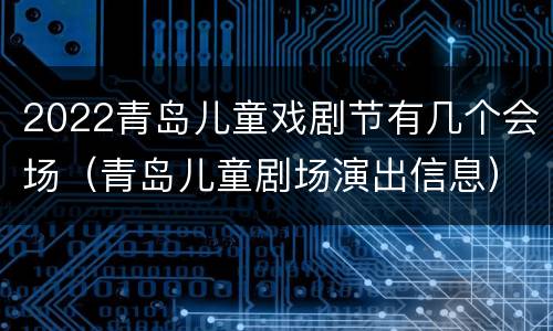 2022青岛儿童戏剧节有几个会场（青岛儿童剧场演出信息）