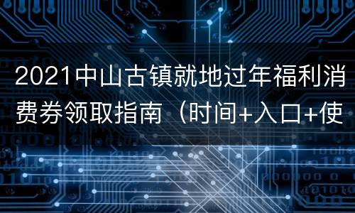 2021中山古镇就地过年福利消费券领取指南（时间+入口+使用）