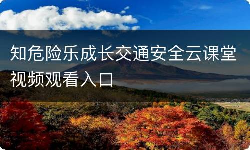 知危险乐成长交通安全云课堂视频观看入口