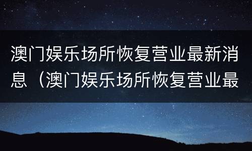 澳门娱乐场所恢复营业最新消息（澳门娱乐场所恢复营业最新消息视频）